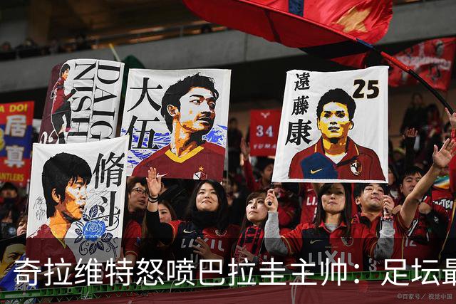奇拉维特怒喷巴拉圭主帅：足坛最大骗子，接手时不知道球队水平？