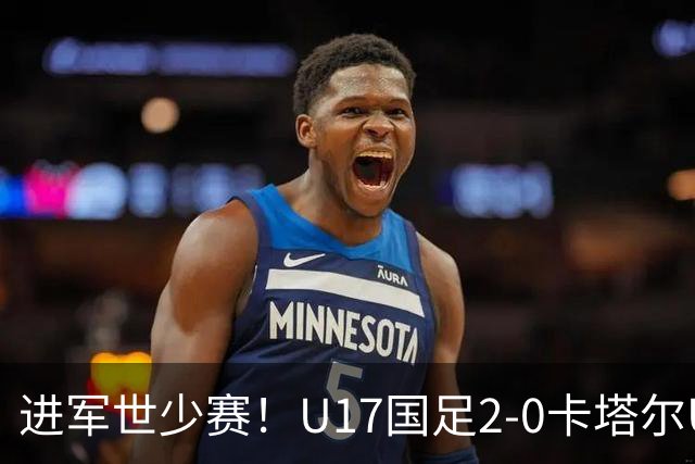 进军世少赛！U17国足2-0卡塔尔U17小组出线 何思凡破门张伯霖建功